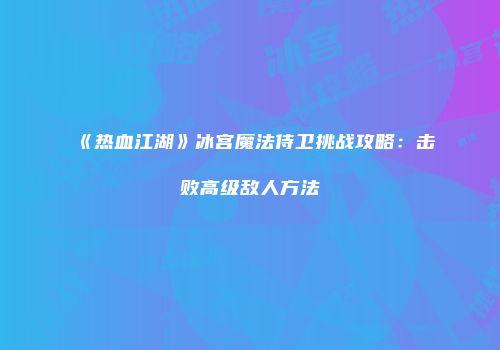 《热血江湖》冰宫魔法侍卫挑战攻略：击败高级敌人方法