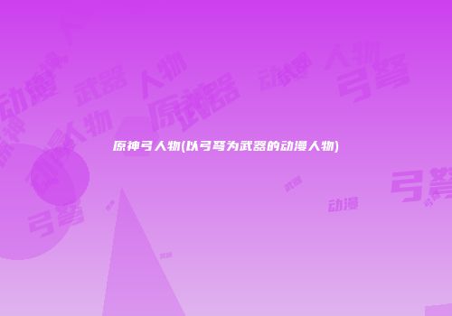 原神弓人物(以弓弩为武器的动漫人物)