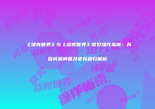 《坦克世界》与《战舰世界》常见操作指南：兵营成员调回及老兵回归解析