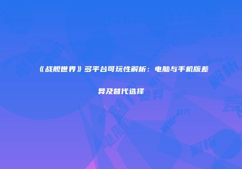 《战舰世界》多平台可玩性解析：电脑与手机版差异及替代选择