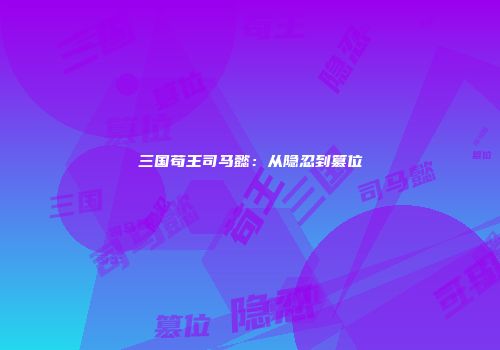 三国苟王司马懿：从隐忍到篡位