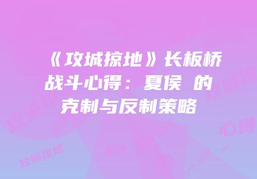 《攻城掠地》长板桥战斗心得：夏侯惇的克制与反制策略