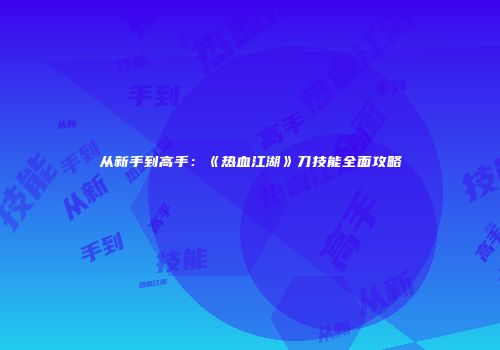 从新手到高手：《热血江湖》刀技能全面攻略