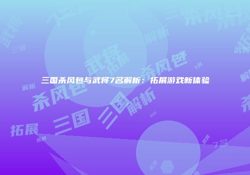 三国杀风包与武将7名解析：拓展游戏新体验