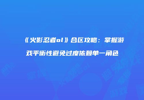 《火影忍者ol》合区攻略：掌握游戏平衡性避免过度依赖单一角色