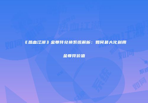 《热血江湖》金尊符兑换系统解析：如何最大化利用金尊符价值