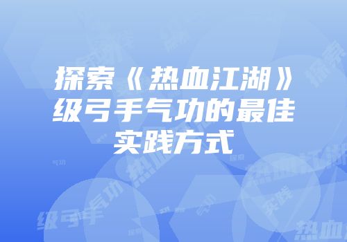 探索《热血江湖》级弓手气功的最佳实践方式