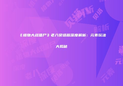 《植物大战僵尸》老八贝塔版深度解析：元素玩法大揭秘