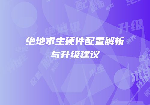 绝地求生硬件配置解析与升级建议