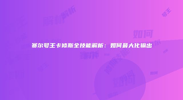 赛尔号王卡修斯全技能解析：如何最大化输出