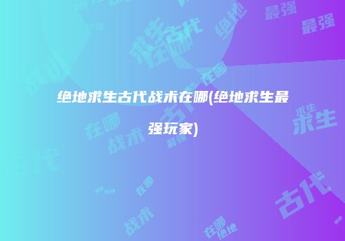 绝地求生古代战术在哪(绝地求生最强玩家)