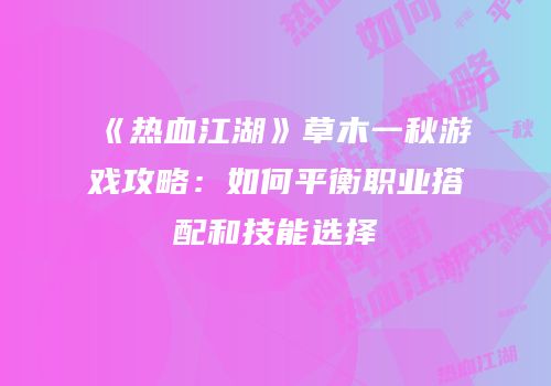 《热血江湖》草木一秋游戏攻略：如何平衡职业搭配和技能选择