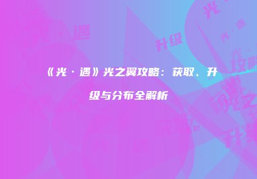 《光·遇》光之翼攻略：获取、升级与分布全解析
