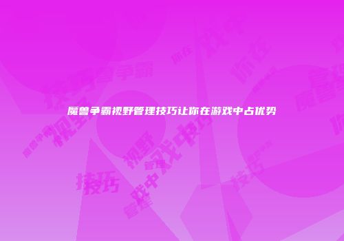 魔兽争霸视野管理技巧让你在游戏中占优势