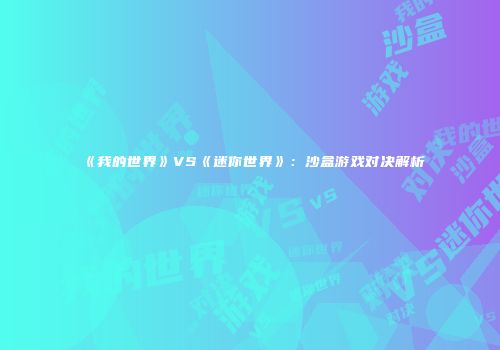 《我的世界》VS《迷你世界》：沙盒游戏对决解析