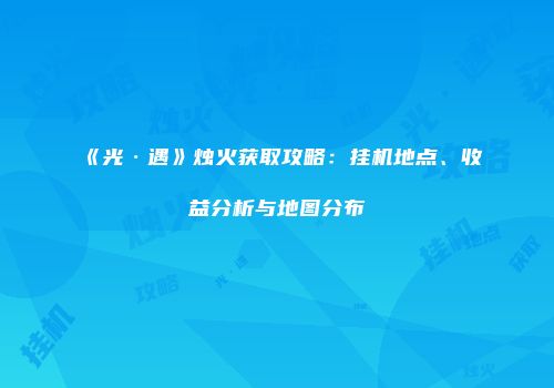 《光·遇》烛火获取攻略：挂机地点、收益分析与地图分布