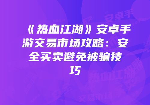 《热血江湖》安卓手游交易市场攻略:安全买卖避免被骗技巧