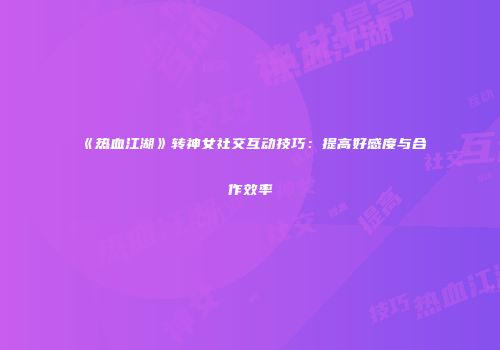 《热血江湖》转神女社交互动技巧：提高好感度与合作效率