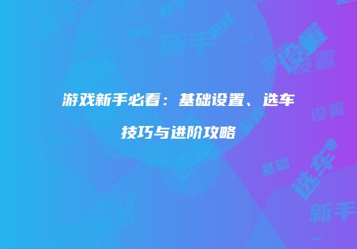 游戏新手必看：基础设置、选车技巧与进阶攻略
