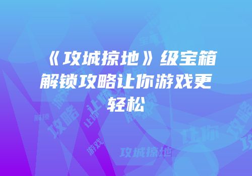 《攻城掠地》级宝箱解锁攻略让你游戏更轻松
