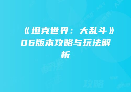 《坦克世界：大乱斗》06版本攻略与玩法解析