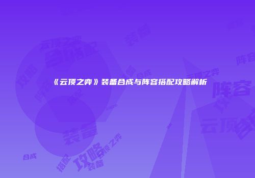 《云顶之弈》装备合成与阵容搭配攻略解析