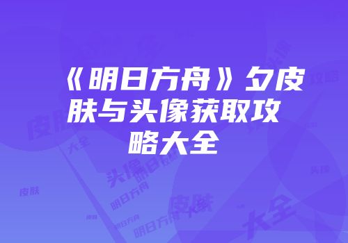 《明日方舟》夕皮肤与头像获取攻略大全