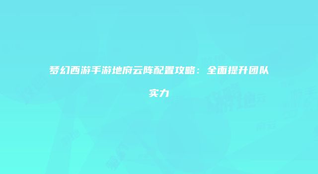 梦幻西游手游地府云阵配置攻略：全面提升团队实力
