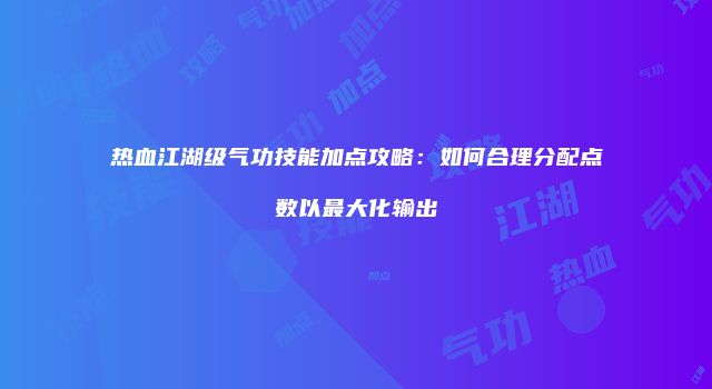 热血江湖级气功技能加点攻略：如何合理分配点数以最大化输出