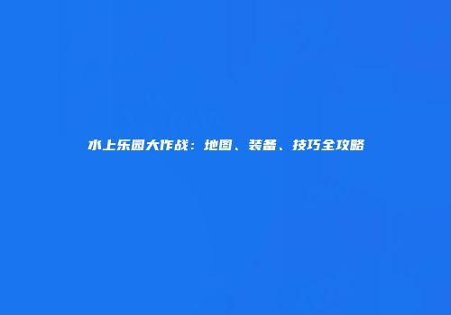 水上乐园大作战：地图、装备、技巧全攻略