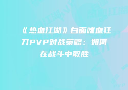 《热血江湖》白面嗜血狂刀PVP对战策略：如何在战斗中取胜