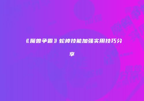 《魔兽争霸》蛇棒技能加强实用技巧分享