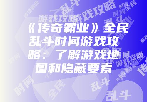 《传奇霸业》全民乱斗时间游戏攻略：了解游戏地图和隐藏要素
