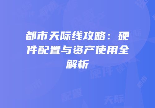 都市天际线攻略：硬件配置与资产使用全解析