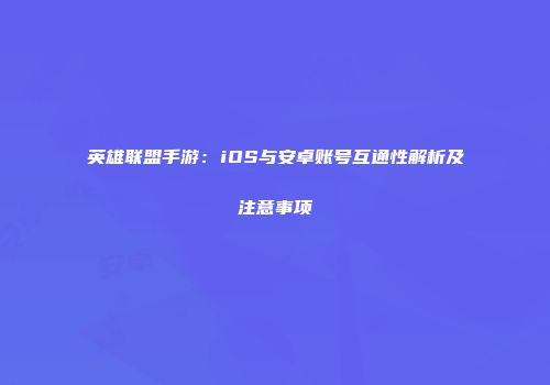 英雄联盟手游：iOS与安卓账号互通性解析及注意事项