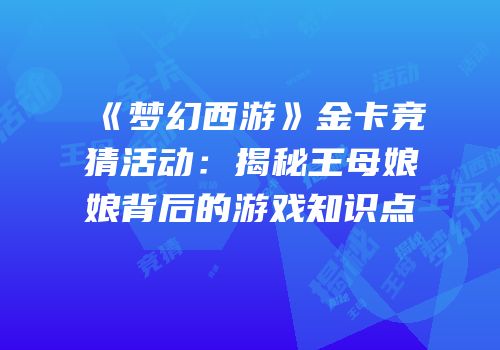 《梦幻西游》金卡竞猜活动：揭秘王母娘娘背后的游戏知识点