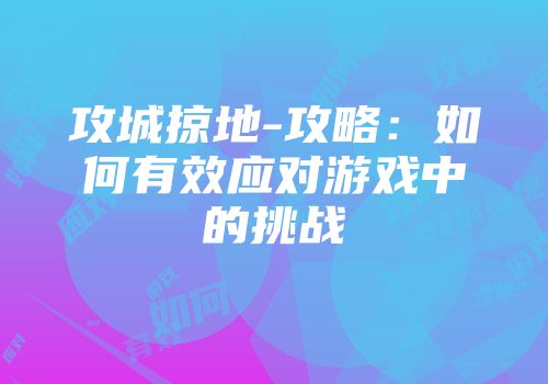 攻城掠地-攻略：如何有效应对游戏中的挑战