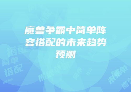 魔兽争霸中简单阵容搭配的未来趋势预测