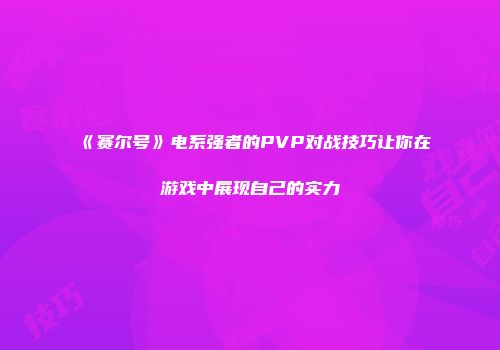《赛尔号》电系强者的PVP对战技巧让你在游戏中展现自己的实力
