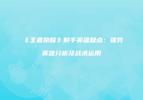 《王者荣耀》射手英雄盘点：强势英雄分析及战术运用