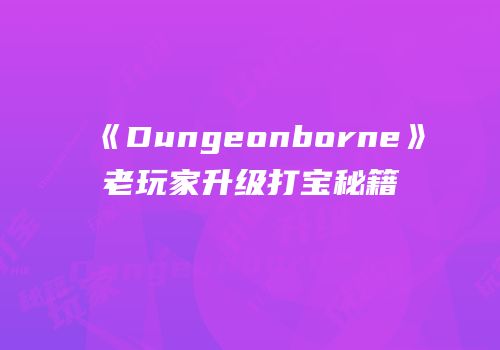 《Dungeonborne》老玩家升级打宝秘籍