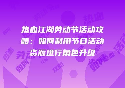 热血江湖劳动节活动攻略：如何利用节日活动资源进行角色升级
