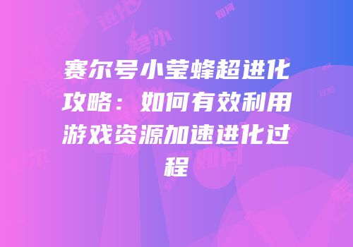 赛尔号小莹蜂超进化攻略：如何有效利用游戏资源加速进化过程