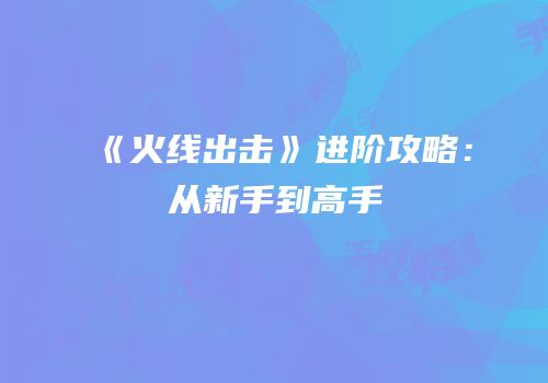《火线出击》进阶攻略：从新手到高手