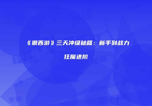 《狠西游》三天冲级秘籍：新手到战力狂魔进阶