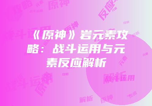 《原神》岩元素攻略：战斗运用与元素反应解析