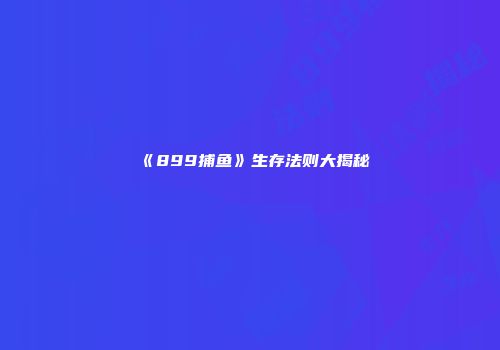 《899捕鱼》生存法则大揭秘