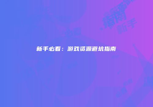 新手必看：游戏资源避坑指南