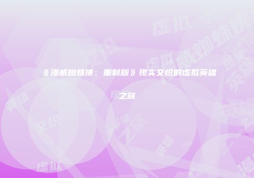 《漫威蜘蛛侠：重制版》现实交织的虚拟英雄之旅