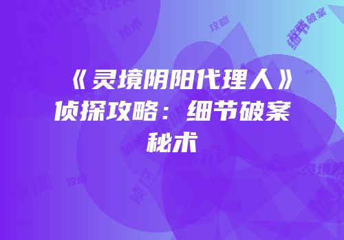 《灵境阴阳代理人》侦探攻略：细节破案秘术
